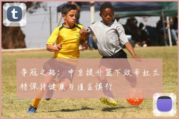 争冠之路：申京提升篮下效率杜兰特保持健康与谨言慎行
