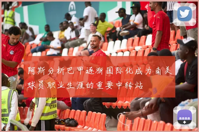 阿斯分析巴甲逐渐国际化成为南美球员职业生涯的重要中转站