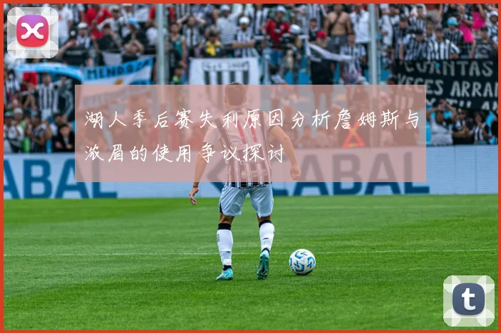湖人季后赛失利原因分析詹姆斯与浓眉的使用争议探讨