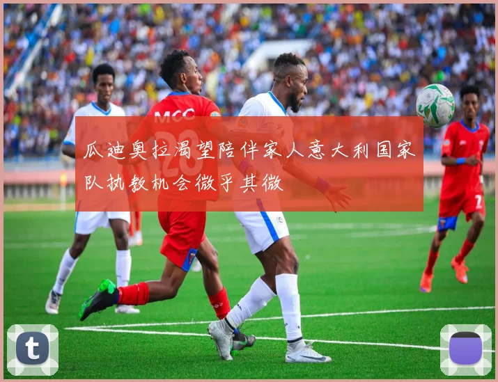 瓜迪奥拉渴望陪伴家人意大利国家队执教机会微乎其微