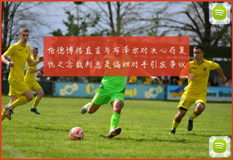 伦德博格直言与布泽尔对决心存复仇之念裁判总是偏袒对手引发争议