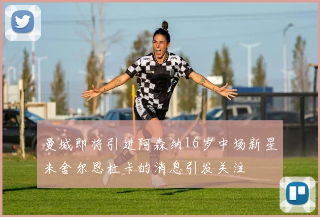曼城即将引进阿森纳16岁中场新星米舍尔恩杜卡的消息引发关注