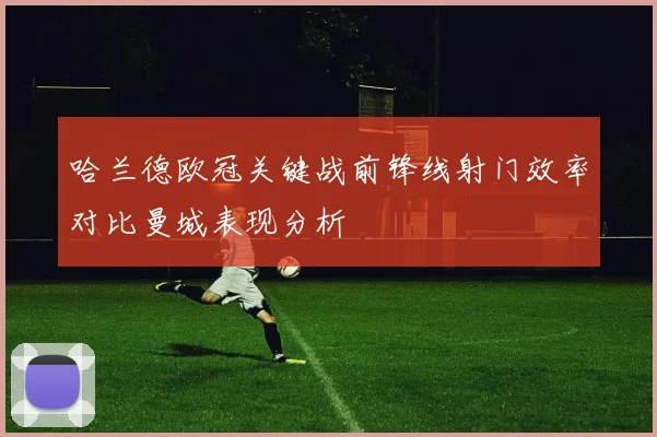 哈兰德欧冠关键战前锋线射门效率对比曼城表现分析
