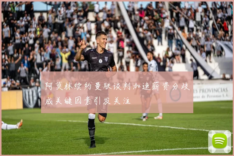 阿莫林续约曼联谈判加速薪资分歧成关键因素引发关注